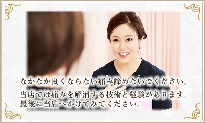 中々よくならない痛みは諦める前に、当整体院の痛みを解消する技術と経験にかけてみてください